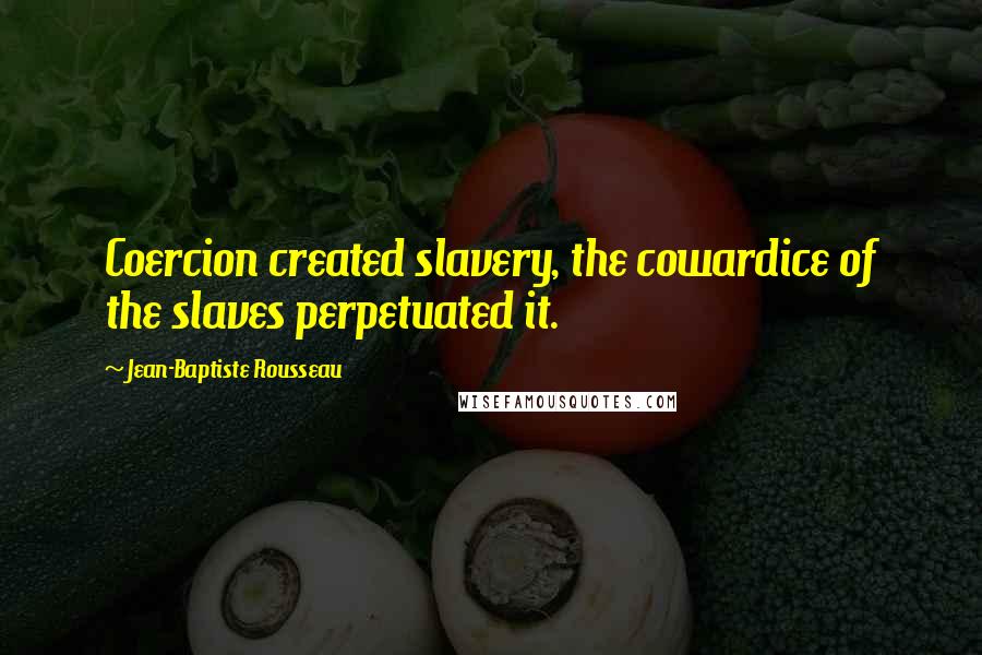 Jean-Baptiste Rousseau Quotes: Coercion created slavery, the cowardice of the slaves perpetuated it.