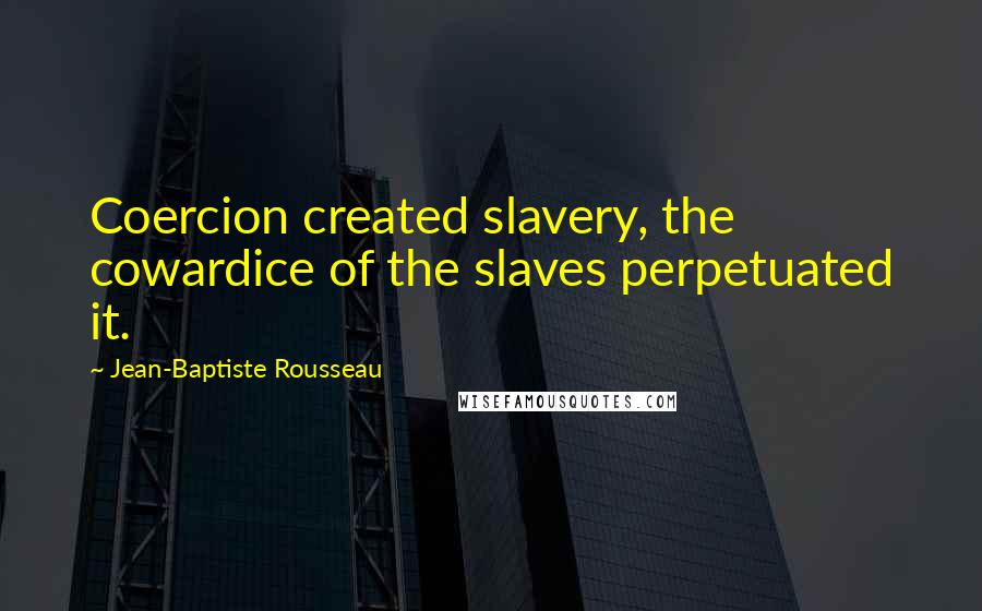 Jean-Baptiste Rousseau Quotes: Coercion created slavery, the cowardice of the slaves perpetuated it.