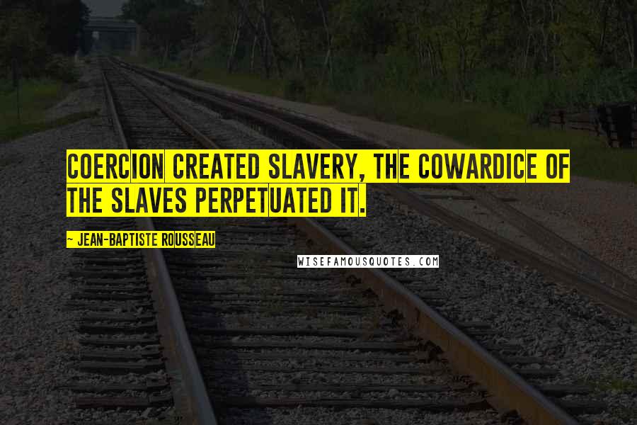 Jean-Baptiste Rousseau Quotes: Coercion created slavery, the cowardice of the slaves perpetuated it.