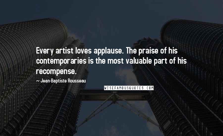 Jean-Baptiste Rousseau Quotes: Every artist loves applause. The praise of his contemporaries is the most valuable part of his recompense.