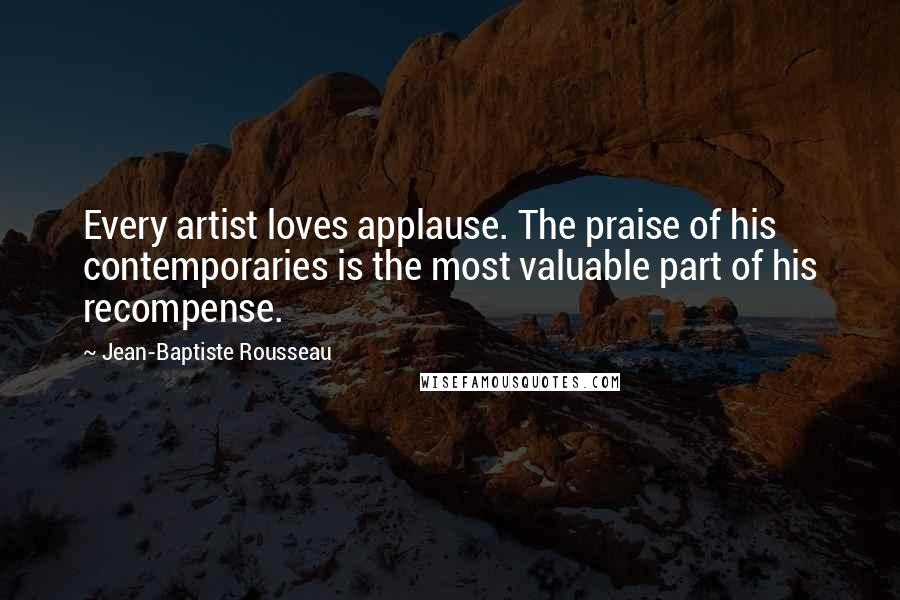 Jean-Baptiste Rousseau Quotes: Every artist loves applause. The praise of his contemporaries is the most valuable part of his recompense.