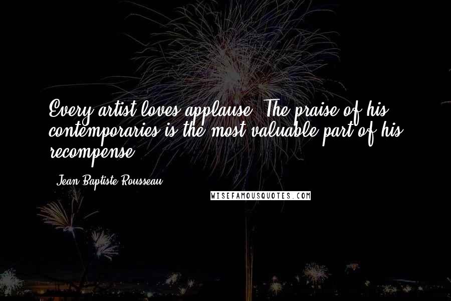 Jean-Baptiste Rousseau Quotes: Every artist loves applause. The praise of his contemporaries is the most valuable part of his recompense.