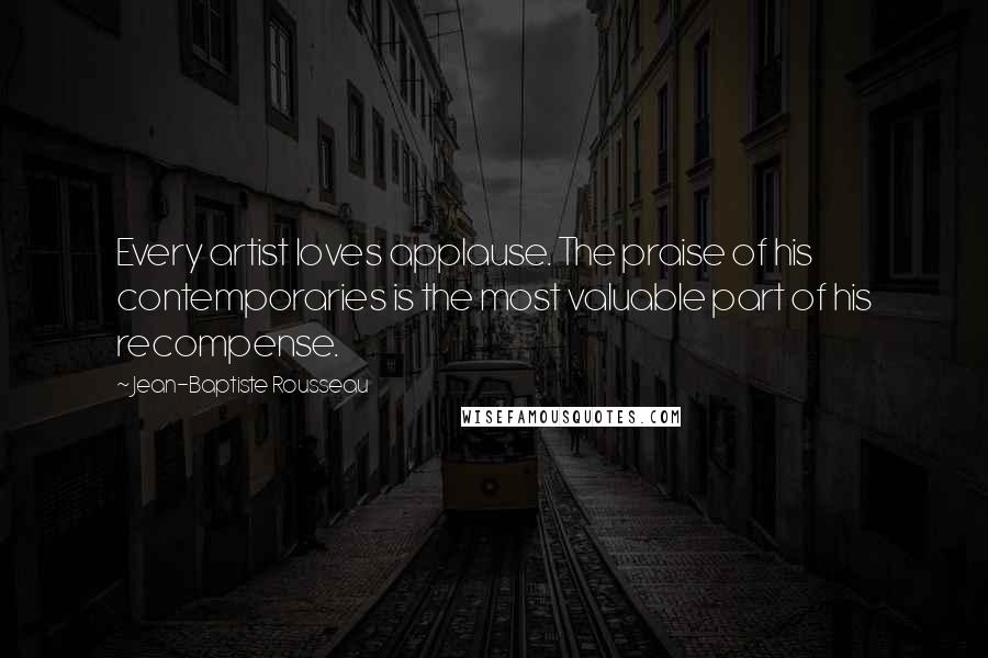 Jean-Baptiste Rousseau Quotes: Every artist loves applause. The praise of his contemporaries is the most valuable part of his recompense.