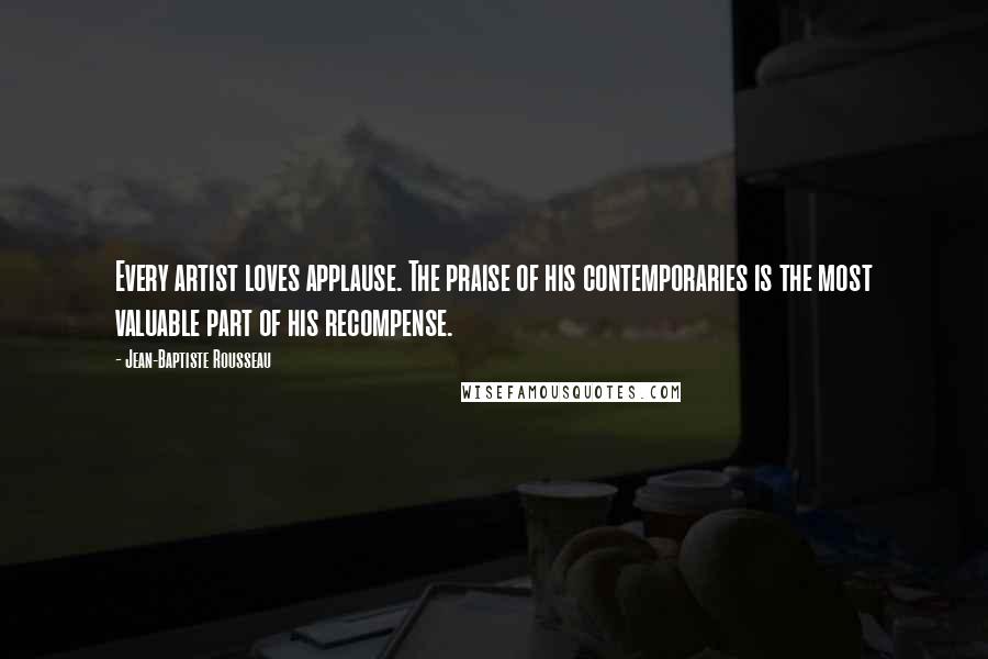 Jean-Baptiste Rousseau Quotes: Every artist loves applause. The praise of his contemporaries is the most valuable part of his recompense.