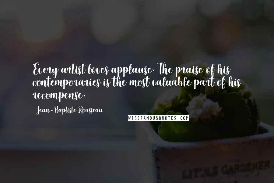 Jean-Baptiste Rousseau Quotes: Every artist loves applause. The praise of his contemporaries is the most valuable part of his recompense.