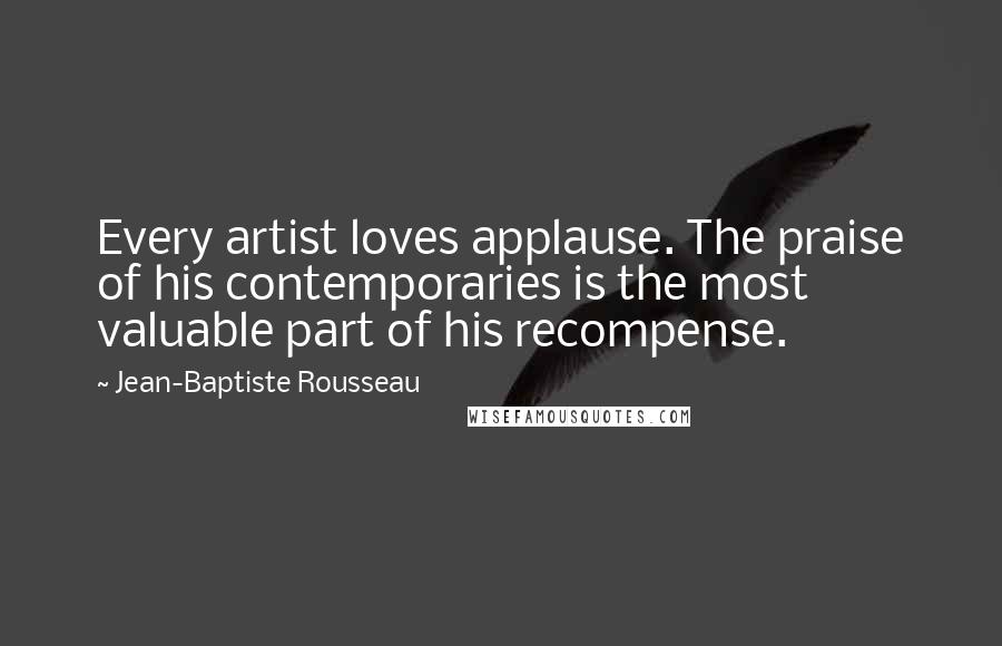 Jean-Baptiste Rousseau Quotes: Every artist loves applause. The praise of his contemporaries is the most valuable part of his recompense.