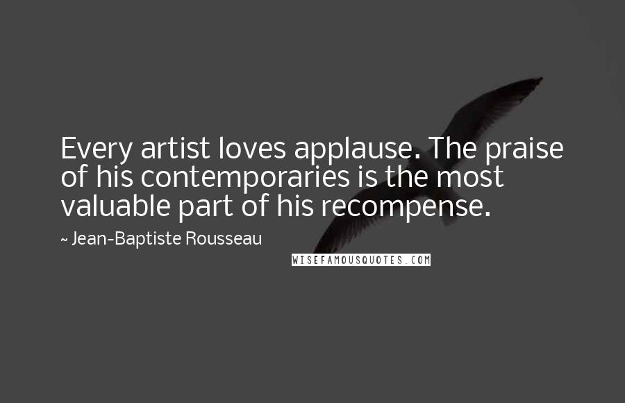 Jean-Baptiste Rousseau Quotes: Every artist loves applause. The praise of his contemporaries is the most valuable part of his recompense.