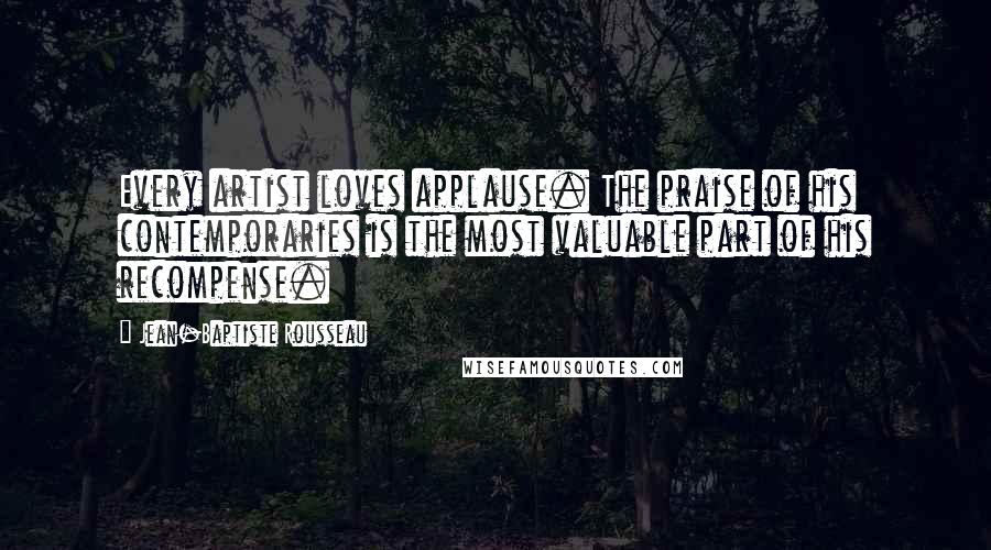 Jean-Baptiste Rousseau Quotes: Every artist loves applause. The praise of his contemporaries is the most valuable part of his recompense.