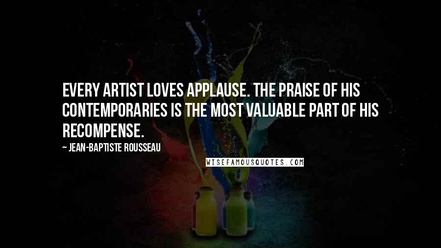 Jean-Baptiste Rousseau Quotes: Every artist loves applause. The praise of his contemporaries is the most valuable part of his recompense.