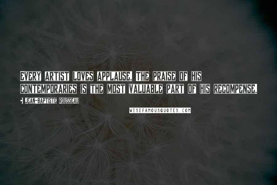 Jean-Baptiste Rousseau Quotes: Every artist loves applause. The praise of his contemporaries is the most valuable part of his recompense.