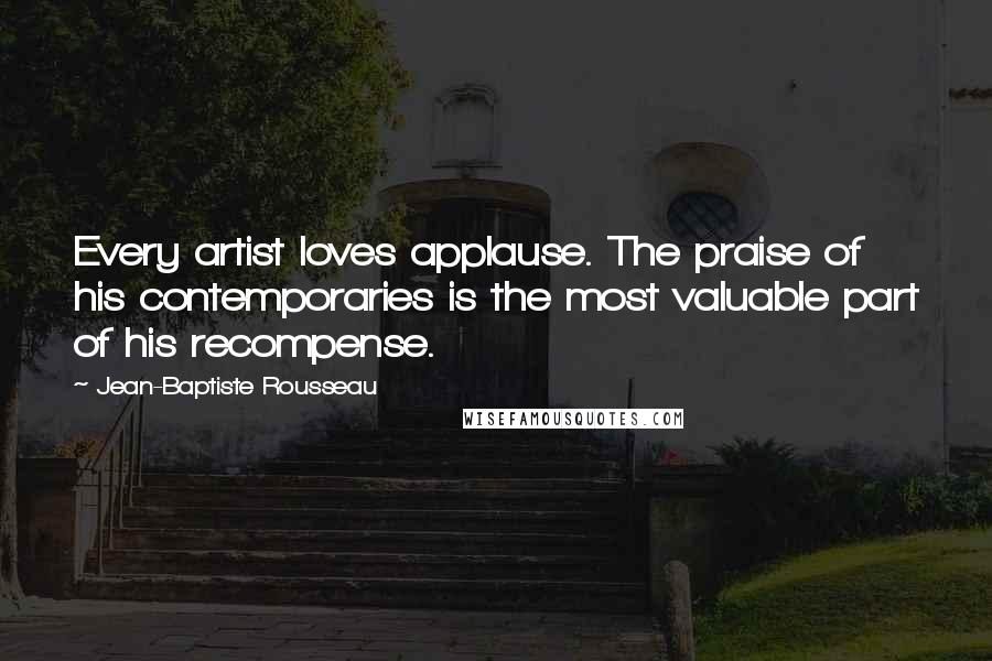 Jean-Baptiste Rousseau Quotes: Every artist loves applause. The praise of his contemporaries is the most valuable part of his recompense.