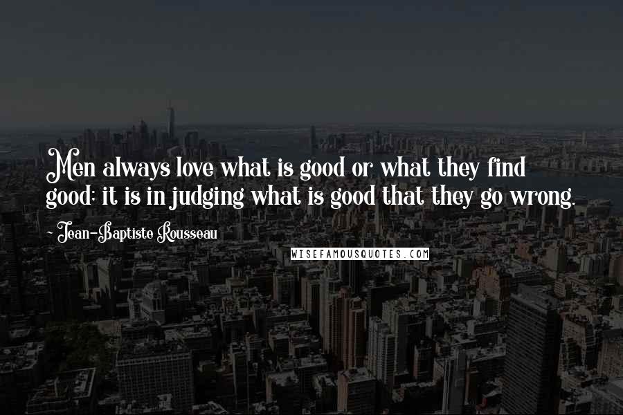 Jean-Baptiste Rousseau Quotes: Men always love what is good or what they find good; it is in judging what is good that they go wrong.