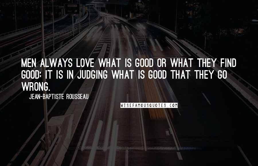 Jean-Baptiste Rousseau Quotes: Men always love what is good or what they find good; it is in judging what is good that they go wrong.