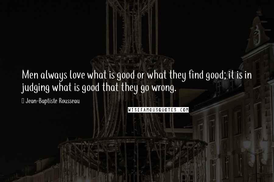 Jean-Baptiste Rousseau Quotes: Men always love what is good or what they find good; it is in judging what is good that they go wrong.