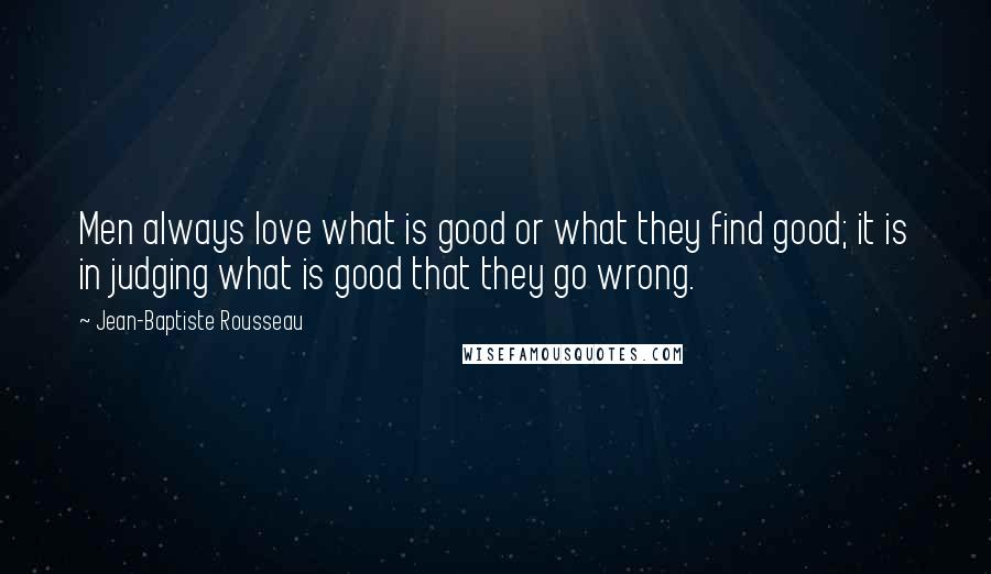 Jean-Baptiste Rousseau Quotes: Men always love what is good or what they find good; it is in judging what is good that they go wrong.