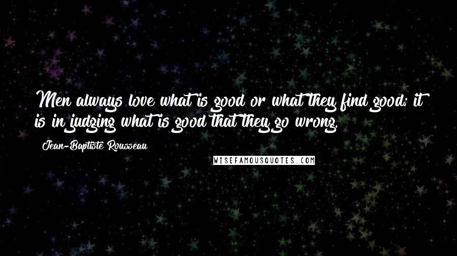 Jean-Baptiste Rousseau Quotes: Men always love what is good or what they find good; it is in judging what is good that they go wrong.