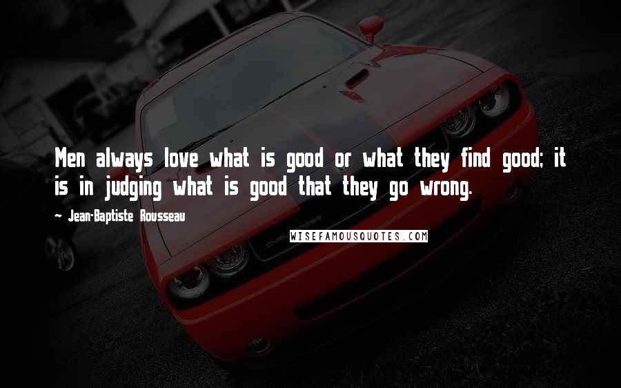 Jean-Baptiste Rousseau Quotes: Men always love what is good or what they find good; it is in judging what is good that they go wrong.