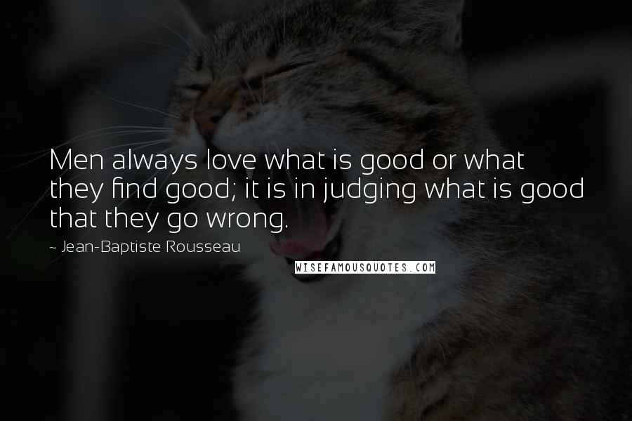 Jean-Baptiste Rousseau Quotes: Men always love what is good or what they find good; it is in judging what is good that they go wrong.