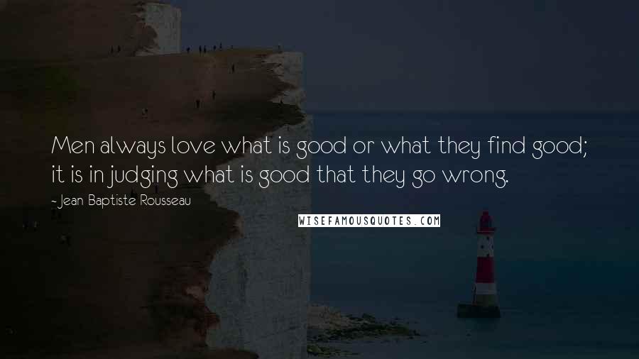 Jean-Baptiste Rousseau Quotes: Men always love what is good or what they find good; it is in judging what is good that they go wrong.