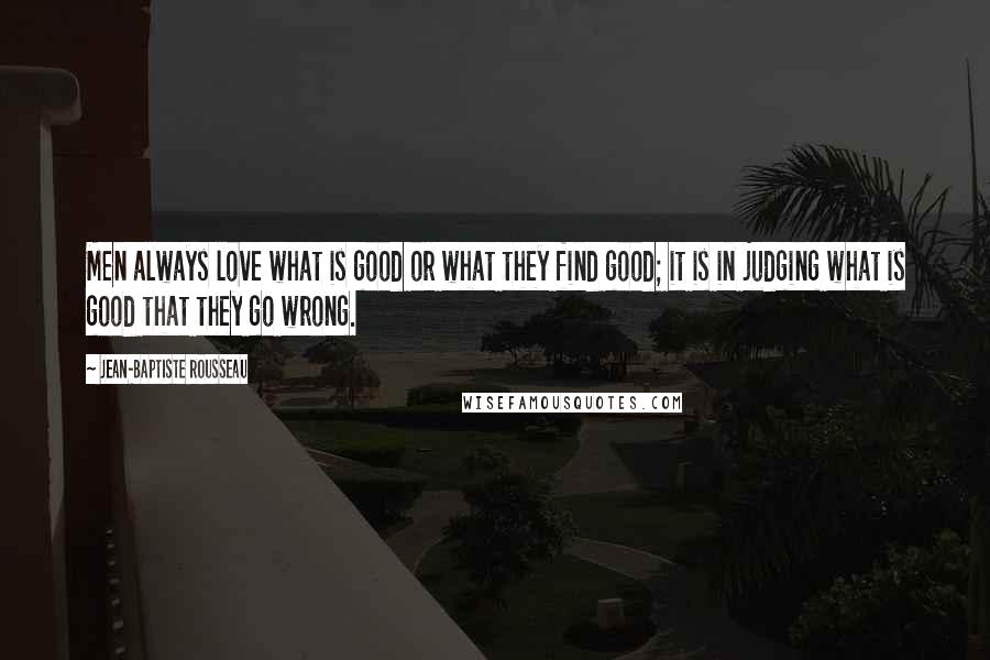 Jean-Baptiste Rousseau Quotes: Men always love what is good or what they find good; it is in judging what is good that they go wrong.