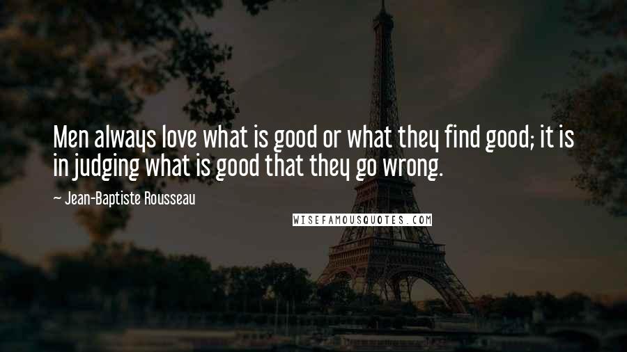 Jean-Baptiste Rousseau Quotes: Men always love what is good or what they find good; it is in judging what is good that they go wrong.