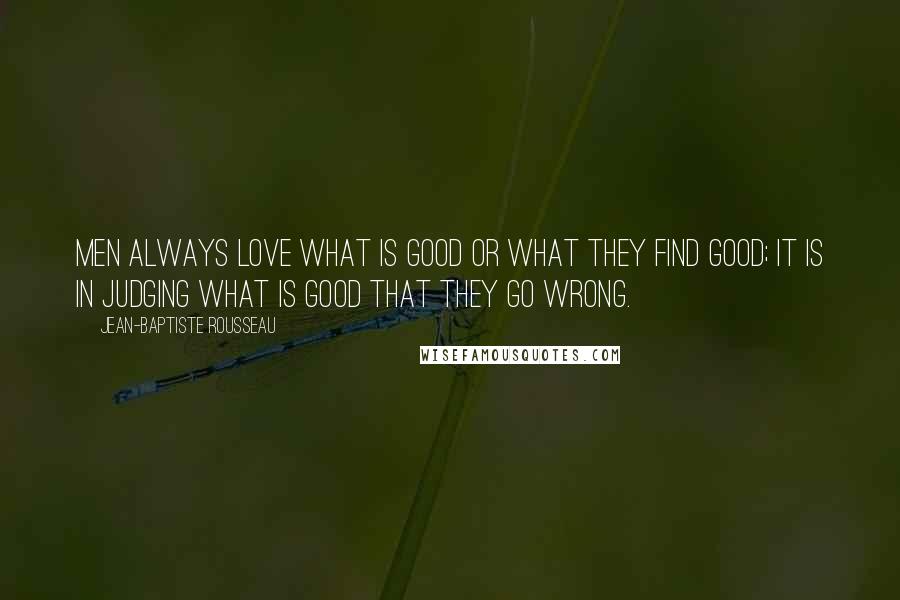 Jean-Baptiste Rousseau Quotes: Men always love what is good or what they find good; it is in judging what is good that they go wrong.