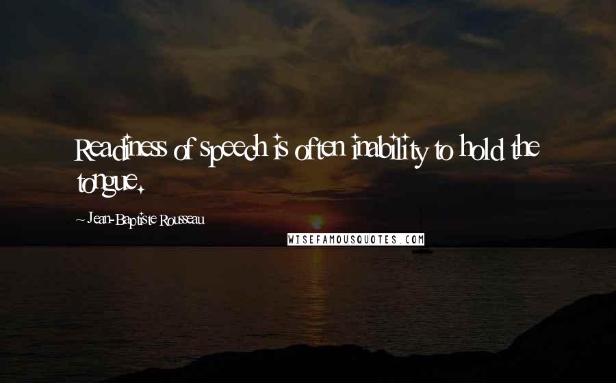 Jean-Baptiste Rousseau Quotes: Readiness of speech is often inability to hold the tongue.