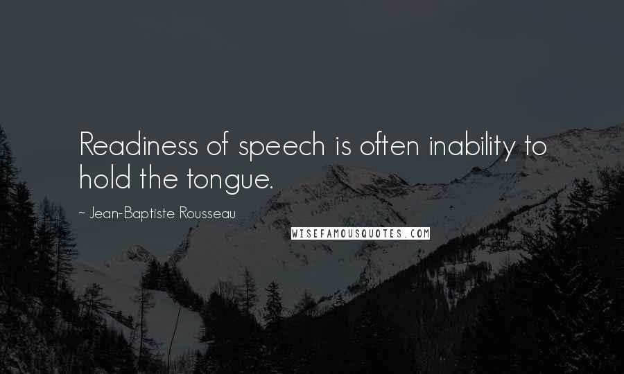 Jean-Baptiste Rousseau Quotes: Readiness of speech is often inability to hold the tongue.