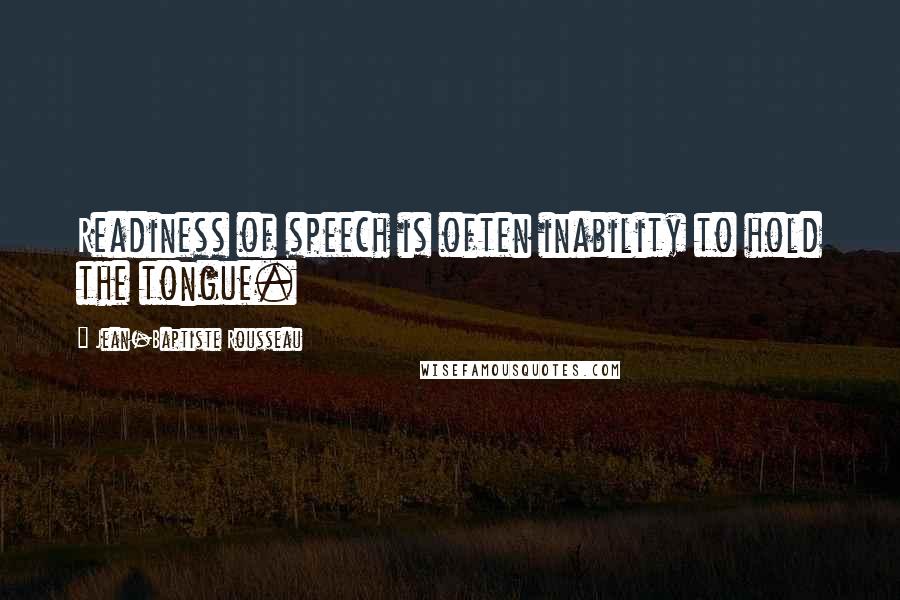 Jean-Baptiste Rousseau Quotes: Readiness of speech is often inability to hold the tongue.