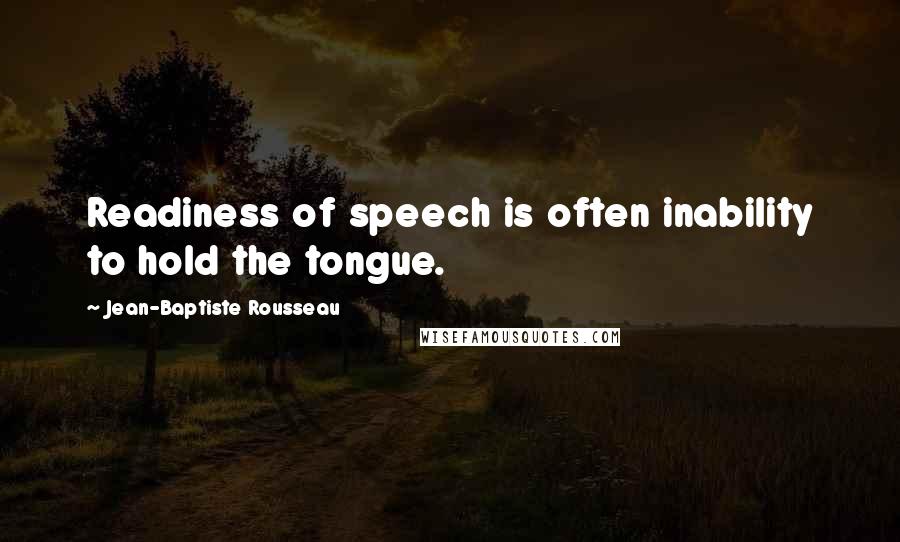Jean-Baptiste Rousseau Quotes: Readiness of speech is often inability to hold the tongue.
