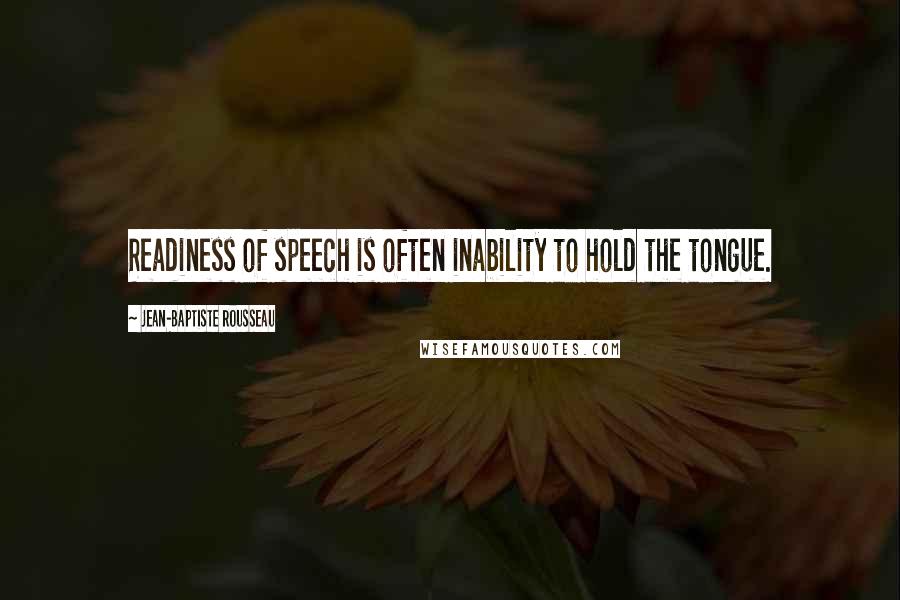 Jean-Baptiste Rousseau Quotes: Readiness of speech is often inability to hold the tongue.