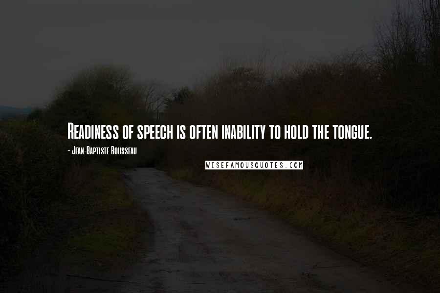 Jean-Baptiste Rousseau Quotes: Readiness of speech is often inability to hold the tongue.