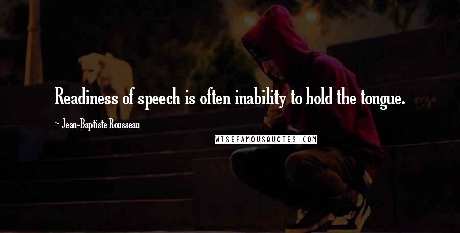 Jean-Baptiste Rousseau Quotes: Readiness of speech is often inability to hold the tongue.