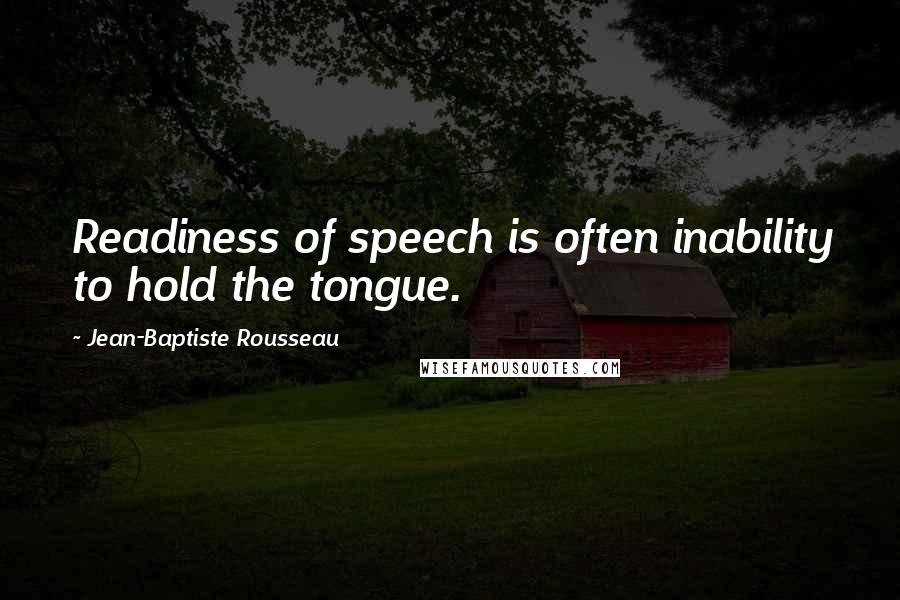 Jean-Baptiste Rousseau Quotes: Readiness of speech is often inability to hold the tongue.