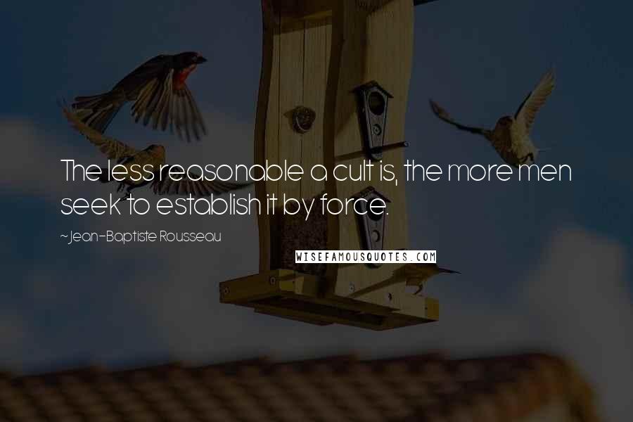 Jean-Baptiste Rousseau Quotes: The less reasonable a cult is, the more men seek to establish it by force.