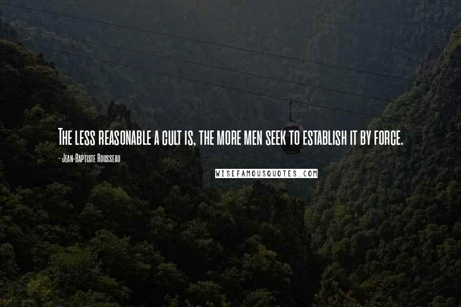 Jean-Baptiste Rousseau Quotes: The less reasonable a cult is, the more men seek to establish it by force.