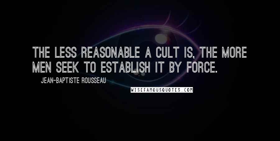 Jean-Baptiste Rousseau Quotes: The less reasonable a cult is, the more men seek to establish it by force.