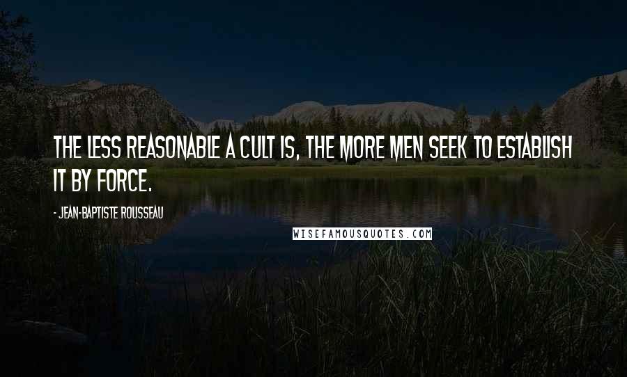 Jean-Baptiste Rousseau Quotes: The less reasonable a cult is, the more men seek to establish it by force.