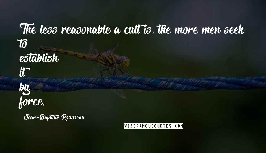 Jean-Baptiste Rousseau Quotes: The less reasonable a cult is, the more men seek to establish it by force.