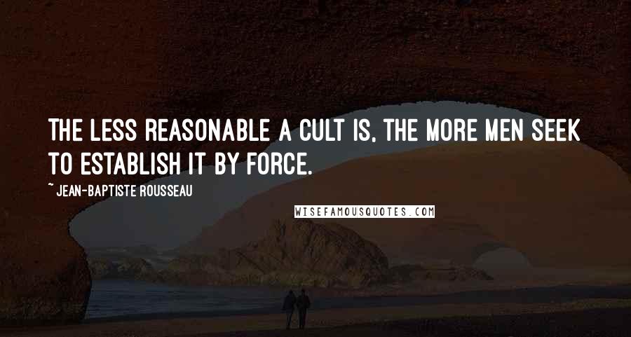 Jean-Baptiste Rousseau Quotes: The less reasonable a cult is, the more men seek to establish it by force.