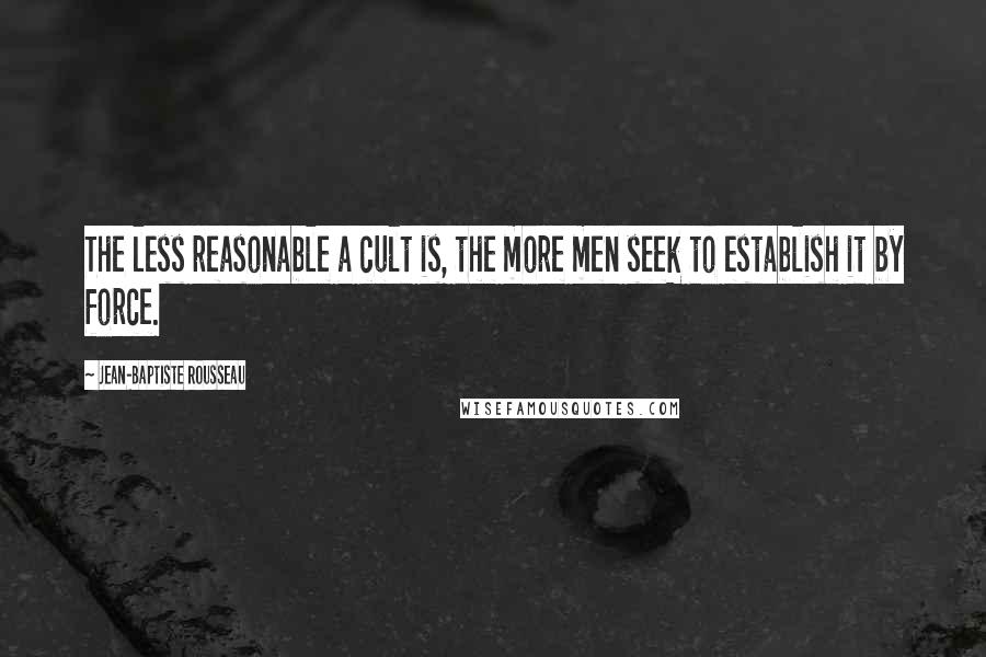 Jean-Baptiste Rousseau Quotes: The less reasonable a cult is, the more men seek to establish it by force.