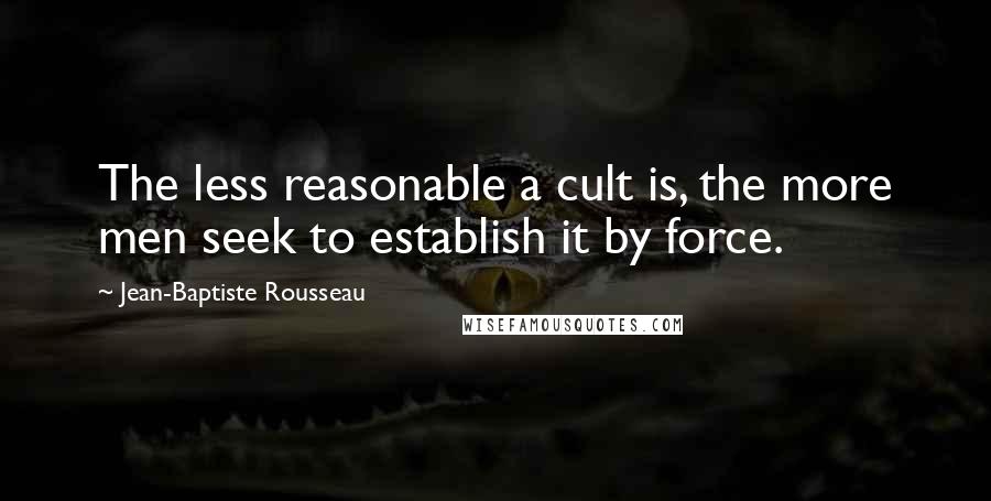 Jean-Baptiste Rousseau Quotes: The less reasonable a cult is, the more men seek to establish it by force.