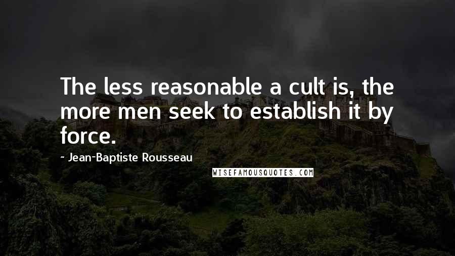 Jean-Baptiste Rousseau Quotes: The less reasonable a cult is, the more men seek to establish it by force.