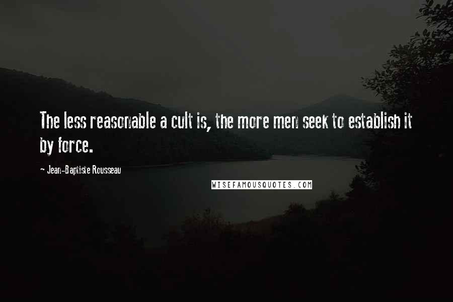 Jean-Baptiste Rousseau Quotes: The less reasonable a cult is, the more men seek to establish it by force.