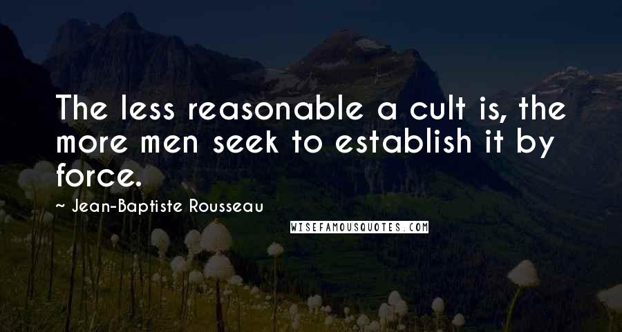 Jean-Baptiste Rousseau Quotes: The less reasonable a cult is, the more men seek to establish it by force.