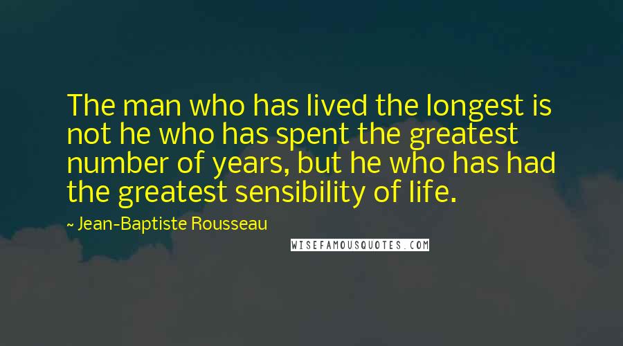 Jean-Baptiste Rousseau Quotes: The man who has lived the longest is not he who has spent the greatest number of years, but he who has had the greatest sensibility of life.