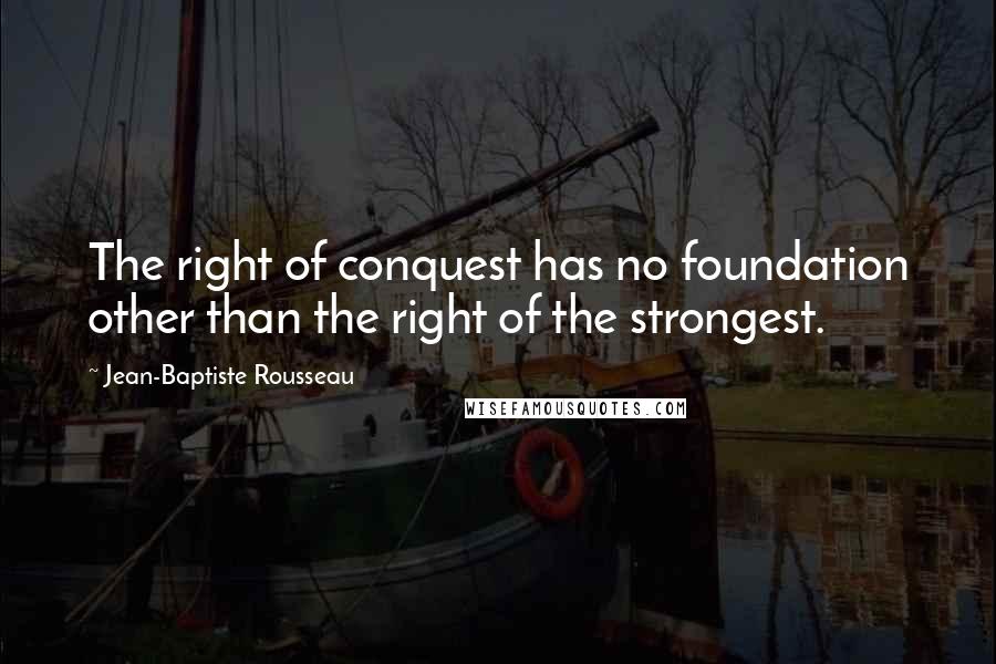 Jean-Baptiste Rousseau Quotes: The right of conquest has no foundation other than the right of the strongest.