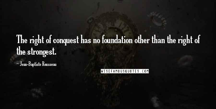 Jean-Baptiste Rousseau Quotes: The right of conquest has no foundation other than the right of the strongest.