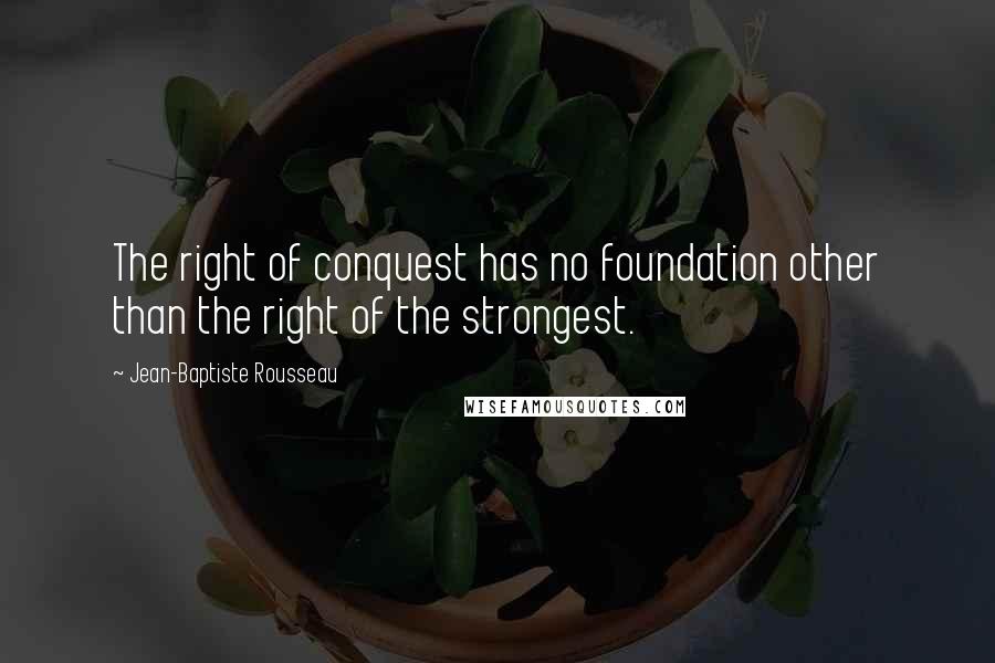 Jean-Baptiste Rousseau Quotes: The right of conquest has no foundation other than the right of the strongest.