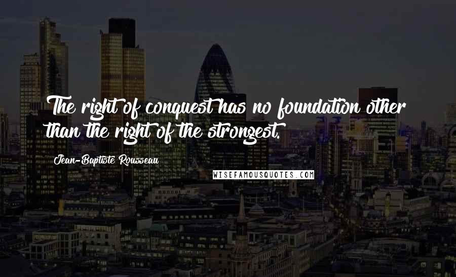 Jean-Baptiste Rousseau Quotes: The right of conquest has no foundation other than the right of the strongest.